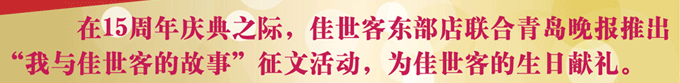 在15周年慶之際。佳世客東部點(diǎn)聯(lián)合青島晚報(bào)推出“我與佳世客的故事”征文活動(dòng)，為佳世客的生日獻(xiàn)禮。