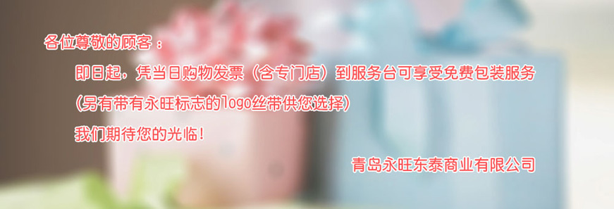 各位尊敬的顧客：即日起，憑當(dāng)日購物發(fā)票（含專門店）到服務(wù)臺可享受免費包裝服務(wù) （另有帶有永旺標(biāo)志的logo絲帶供您選擇）我們期待您的光臨！青島永旺動態(tài)商業(yè)有限公司